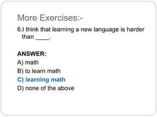 More Exercises:-
6.I think that learning a new language is harder
than ____.
ANSWER:
A) math
B) to learn math
C) learning math
D) none of the above
 