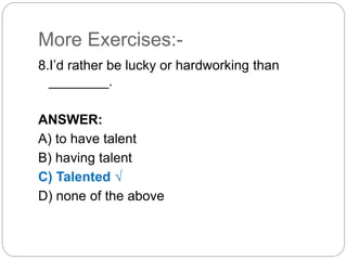 More Exercises:-
8.I’d rather be lucky or hardworking than
________.
ANSWER:
A) to have talent
B) having talent
C) Talented √
D) none of the above
 