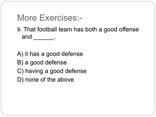 More Exercises:-
9. That football team has both a good offense
and ______.
A) it has a good defense
B) a good defense
C) having a good defense
D) none of the above
 