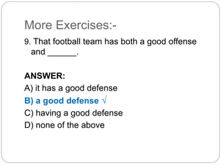 More Exercises:-
9. That football team has both a good offense
and ______.
ANSWER:
A) it has a good defense
B) a good defense √
C) having a good defense
D) none of the above
 