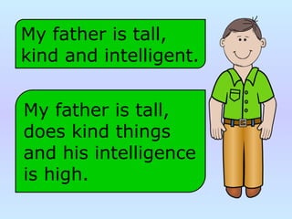 My father is tall,
does kind things
and his intelligence
is high.
My father is tall,
kind and intelligent.
 