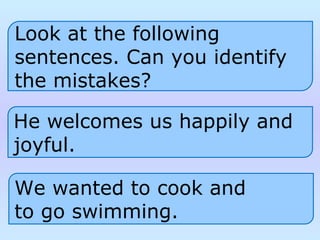 Look at the following
sentences. Can you identify
the mistakes?
He welcomes us happily and
joyful.
We wanted to cook and
to go swimming.
 