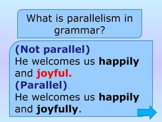 What is parallelism in
grammar?
(Not parallel)
He welcomes us happily
and joyful.
(Parallel)
He welcomes us happily
and joyfully.
 