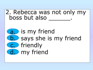 2. Rebecca was not only my
boss but also ______.
is my friend
says she is my friend
friendly
my friend
a.
b.
c.
d.
 