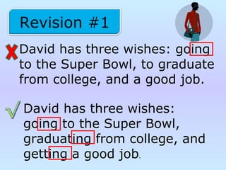 David has three wishes: going
to the Super Bowl, to graduate
from college, and a good job.
Revision #1
David has three wishes:
going to the Super Bowl,
graduating from college, and
getting a good job.
 