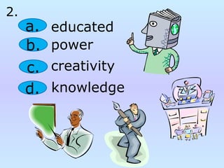 knowledge
a.
b.
c.
d.
educated
power
creativity
2.
 
