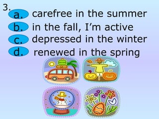 renewed in the spring
a.
b.
c.
d.
carefree in the summer
in the fall, I’m active
depressed in the winter
3.
 
