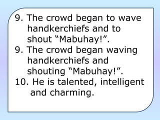 9. The crowd began to wave 
    handkerchiefs and to
    shout “Mabuhay!”.
9. The crowd began waving 
    handkerchiefs and 
    shouting “Mabuhay!”.
10. He is talented, intelligent 
     and charming. 
 