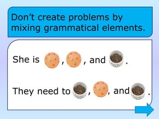 She is
They need to  
Don’t create problems by 
mixing grammatical elements.
, , and .
, , and .
 