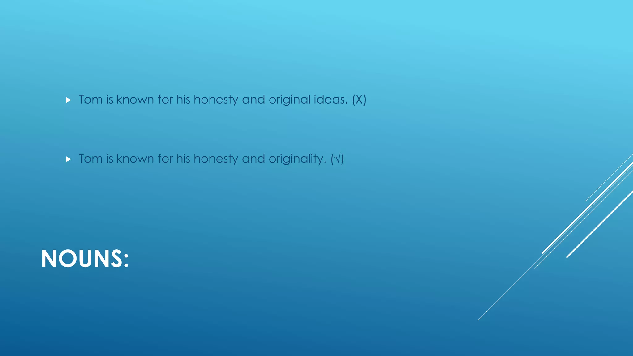 NOUNS:
 Tom is known for his honesty and original ideas. (Χ)
 Tom is known for his honesty and originality. (√)
 