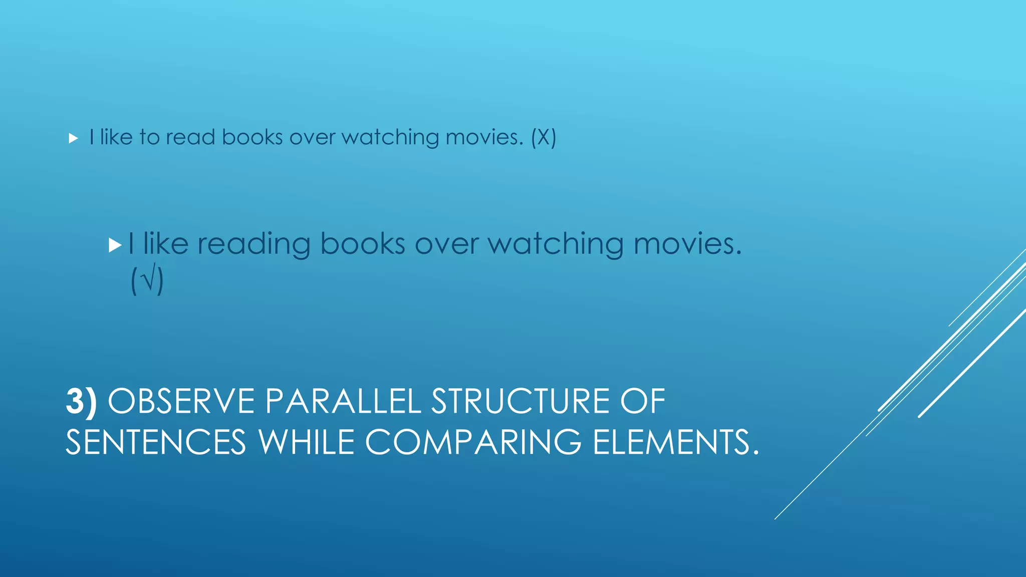 3) OBSERVE PARALLEL STRUCTURE OF
SENTENCES WHILE COMPARING ELEMENTS.
 I like to read books over watching movies. (Χ)
I like reading books over watching movies.
(√)
 