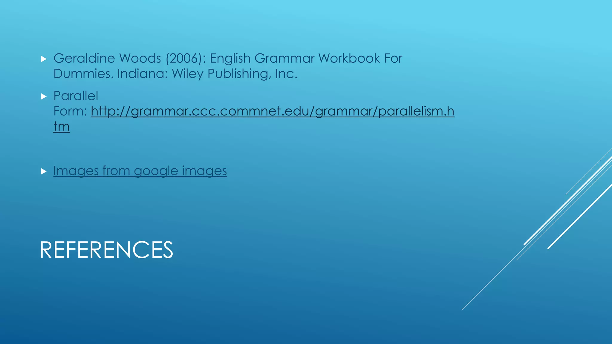 REFERENCES
 Geraldine Woods (2006): English Grammar Workbook For
Dummies. Indiana: Wiley Publishing, Inc.
 Parallel
Form; http://grammar.ccc.commnet.edu/grammar/parallelism.h
tm
 Images from google images
 
