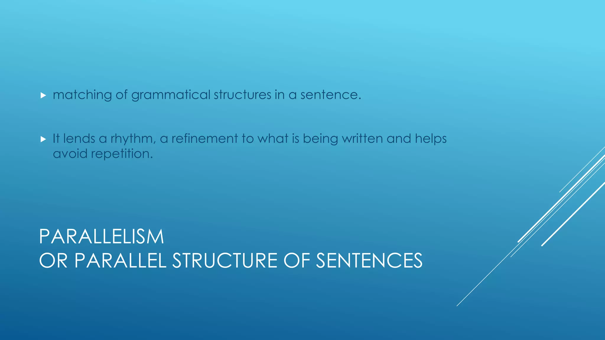 PARALLELISM
OR PARALLEL STRUCTURE OF SENTENCES
 matching of grammatical structures in a sentence.
 It lends a rhythm, a refinement to what is being written and helps
avoid repetition.
 
