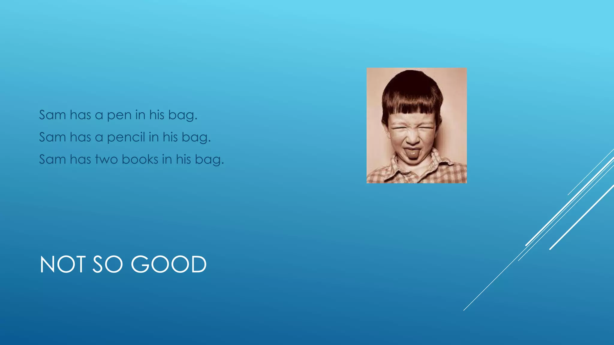NOT SO GOOD
Sam has a pen in his bag.
Sam has a pencil in his bag.
Sam has two books in his bag.
 