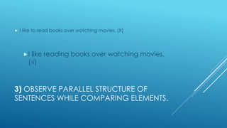 3) OBSERVE PARALLEL STRUCTURE OF
SENTENCES WHILE COMPARING ELEMENTS.
 I like to read books over watching movies. (Χ)
I like reading books over watching movies.
(√)
 