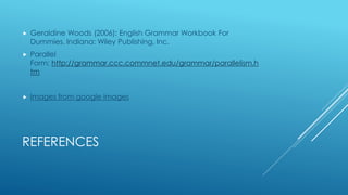 REFERENCES
 Geraldine Woods (2006): English Grammar Workbook For
Dummies. Indiana: Wiley Publishing, Inc.
 Parallel
Form; http://grammar.ccc.commnet.edu/grammar/parallelism.h
tm
 Images from google images
 
