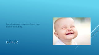 BETTER
Sam has a pen, a pencil and two
books in his bag.
 