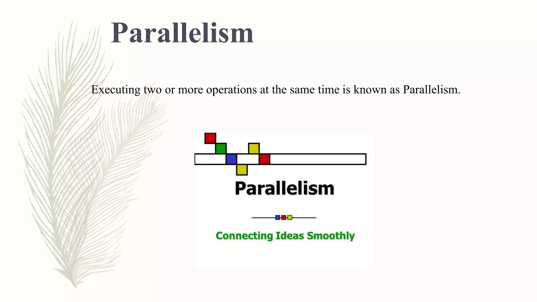 Parallelism
Executing two or more operations at the same time is known as Parallelism.
 