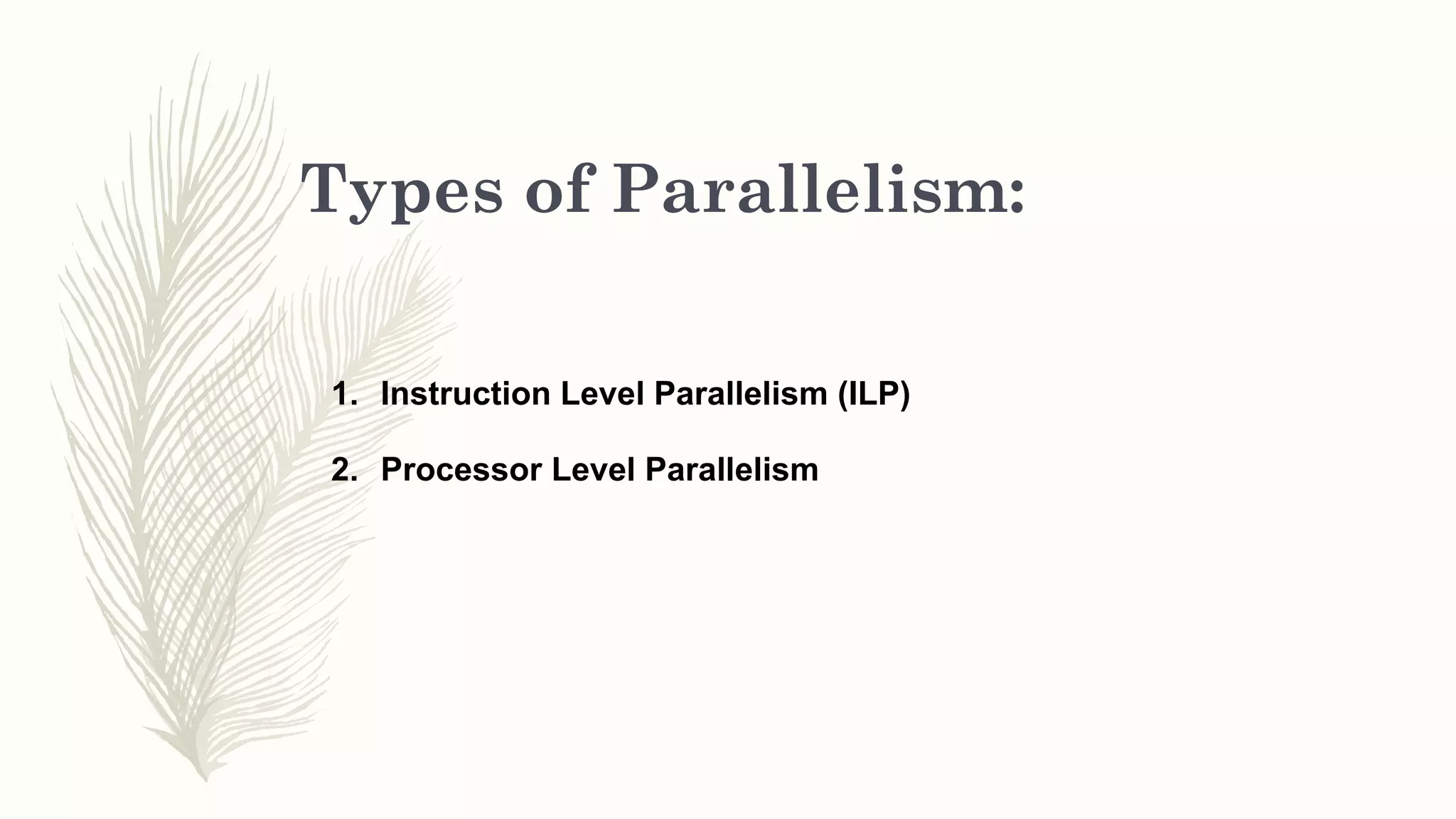 Types of Parallelism:
1. Instruction Level Parallelism (ILP)
2. Processor Level Parallelism
 