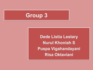 Group 3
Dede Listia Lestary
Nurul Khoniah S
Puspa Vigahandayani
Risa Oktaviani
 