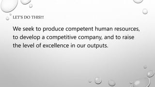 LET’S DO THIS!!!
We seek to produce competent human resources,
to develop a competitive company, and to raise
the level of excellence in our outputs.
 