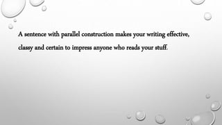 A sentence with parallel construction makes your writing effective,
classy and certain to impress anyone who reads your stuff.
 
