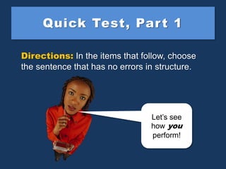 Quick Test, Part 1
Directions: In the items that follow, choose
the sentence that has no errors in structure.
Let’s see
ho...