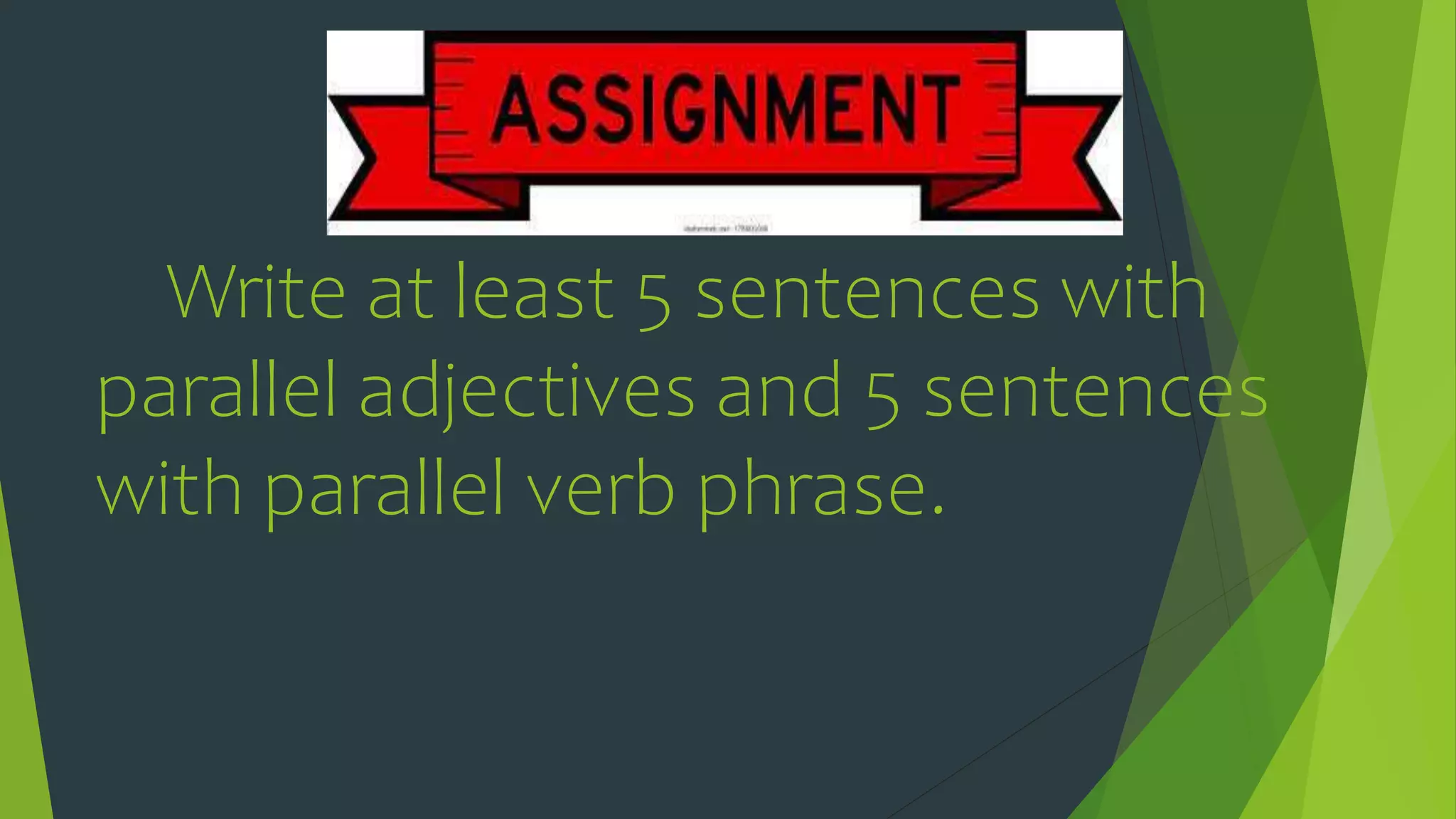 Write at least 5 sentences with
parallel adjectives and 5 sentences
with parallel verb phrase.
 