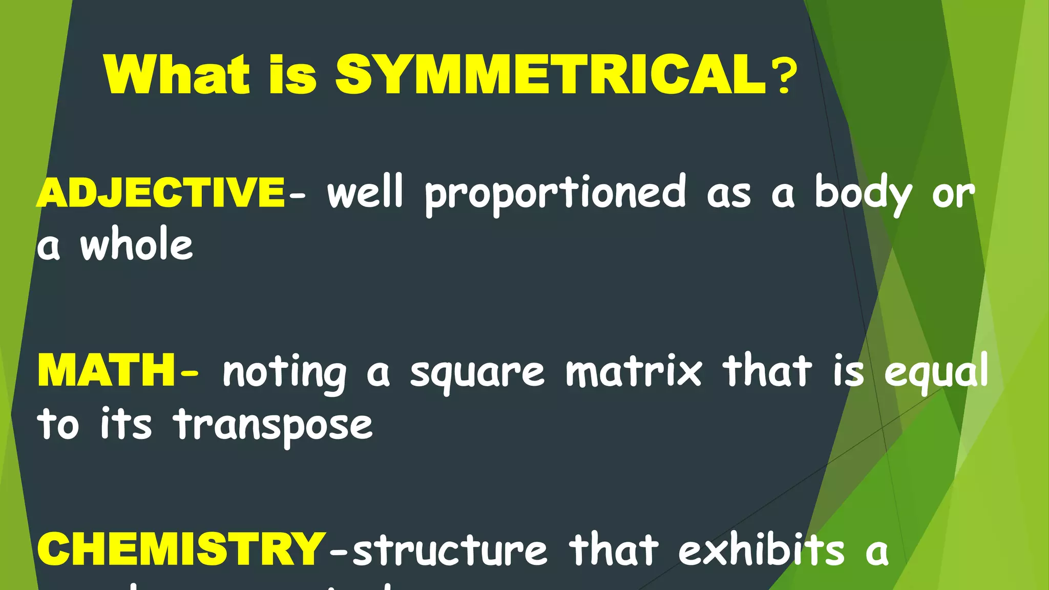What is SYMMETRICAL?
ADJECTIVE- well proportioned as a body or
a whole
MATH- noting a square matrix that is equal
to its transpose
CHEMISTRY-structure that exhibits a
 