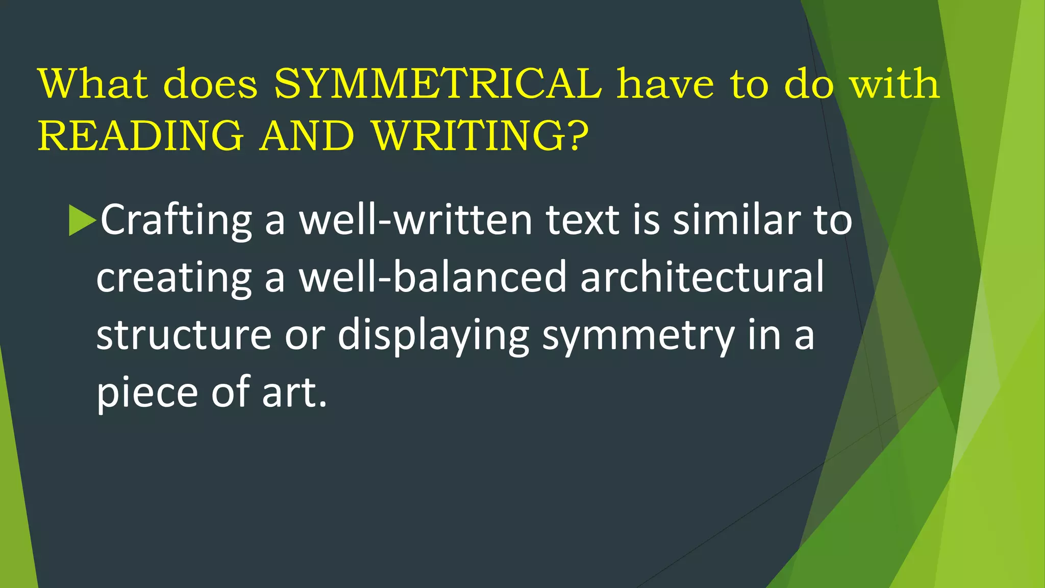 What does SYMMETRICAL have to do with
READING AND WRITING?
Crafting a well-written text is similar to
creating a well-balanced architectural
structure or displaying symmetry in a
piece of art.
 