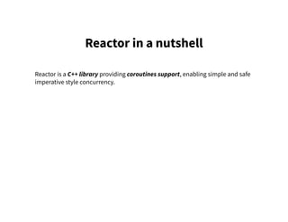 Reactor in a nutshell
Reactor is a C++ library providing coroutines support, enabling simple and safe
imperative style concurrency.
 