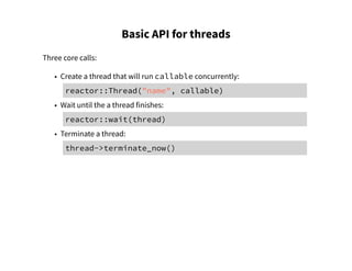 Basic API for threads
Three core calls:
• Create a thread that will run callable concurrently:
reactor::Thread("name", callable)
• Wait until the a thread finishes:
reactor::wait(thread)
• Terminate a thread:
thread->terminate_now()
 