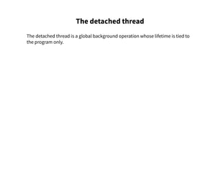 The detached thread
The detached thread is a global background operation whose lifetime is tied to
the program only.
 