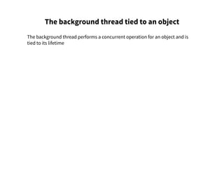 The background thread tied to an object
The background thread performs a concurrent operation for an object and is
tied to its lifetime
 