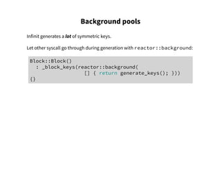 Background pools
Infinit generates a lot of symmetric keys.
Let other syscall go through during generation with reactor::background:
Block::Block()
: _block_keys(reactor::background(
[] { return generate_keys(); }))
{}
 