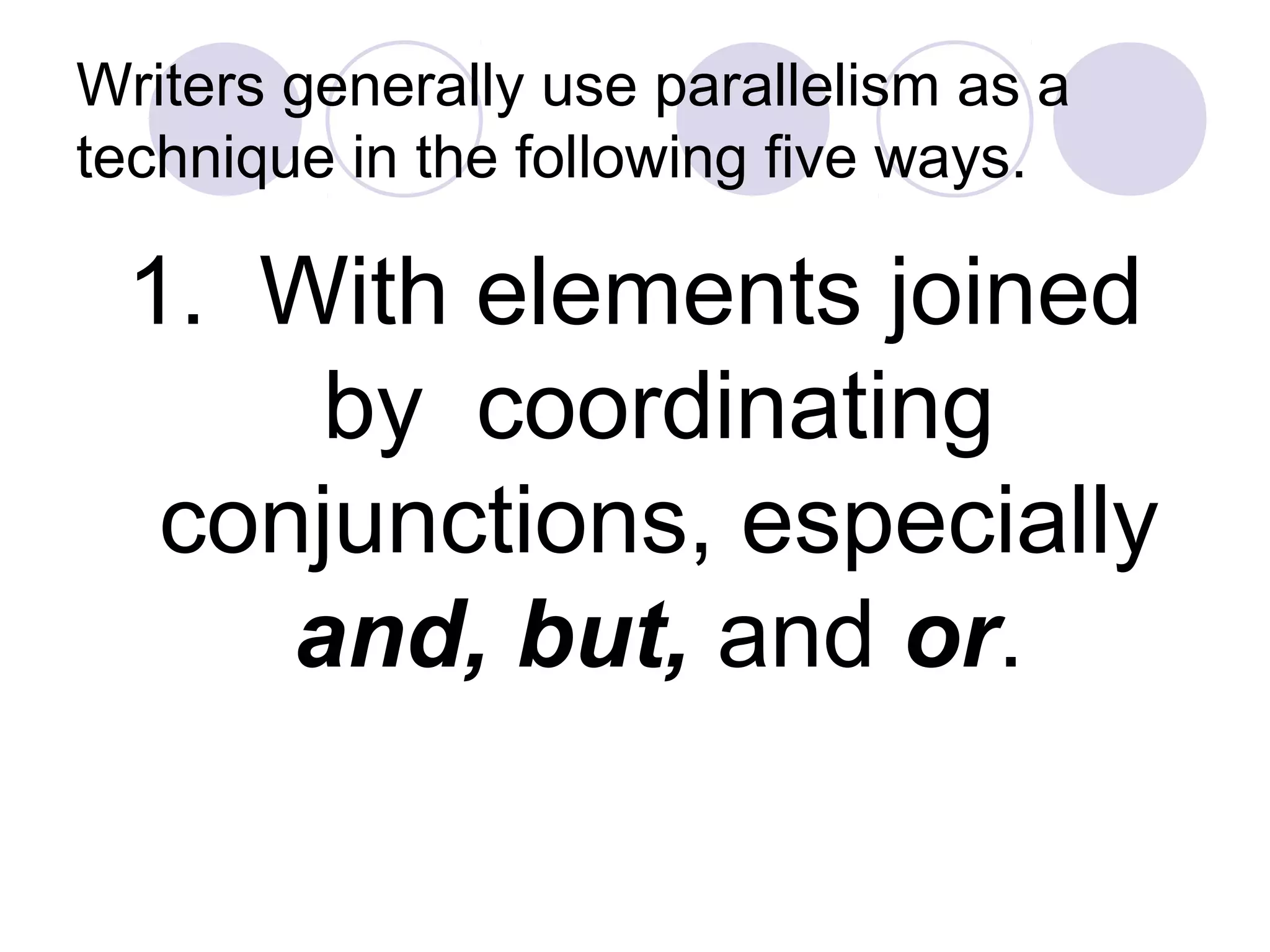 Writers generally use parallelism as a
technique in the following five ways.
1. With elements joined
by coordinating
conjunctions, especially
and, but, and or.
 