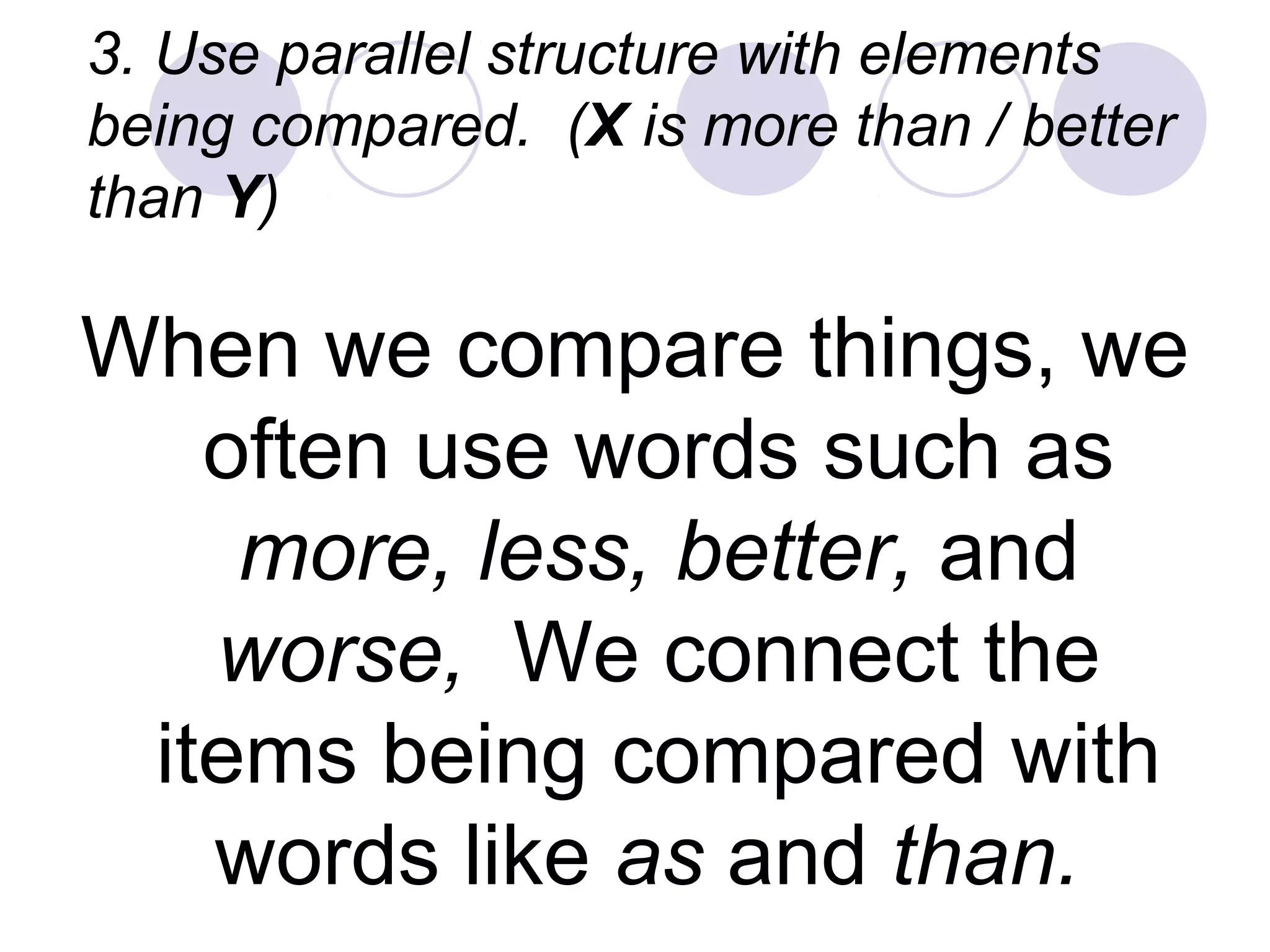 3. Use parallel structure with elements
being compared. (X is more than / better
than Y)
When we compare things, we
often use words such as
more, less, better, and
worse, We connect the
items being compared with
words like as and than.
 