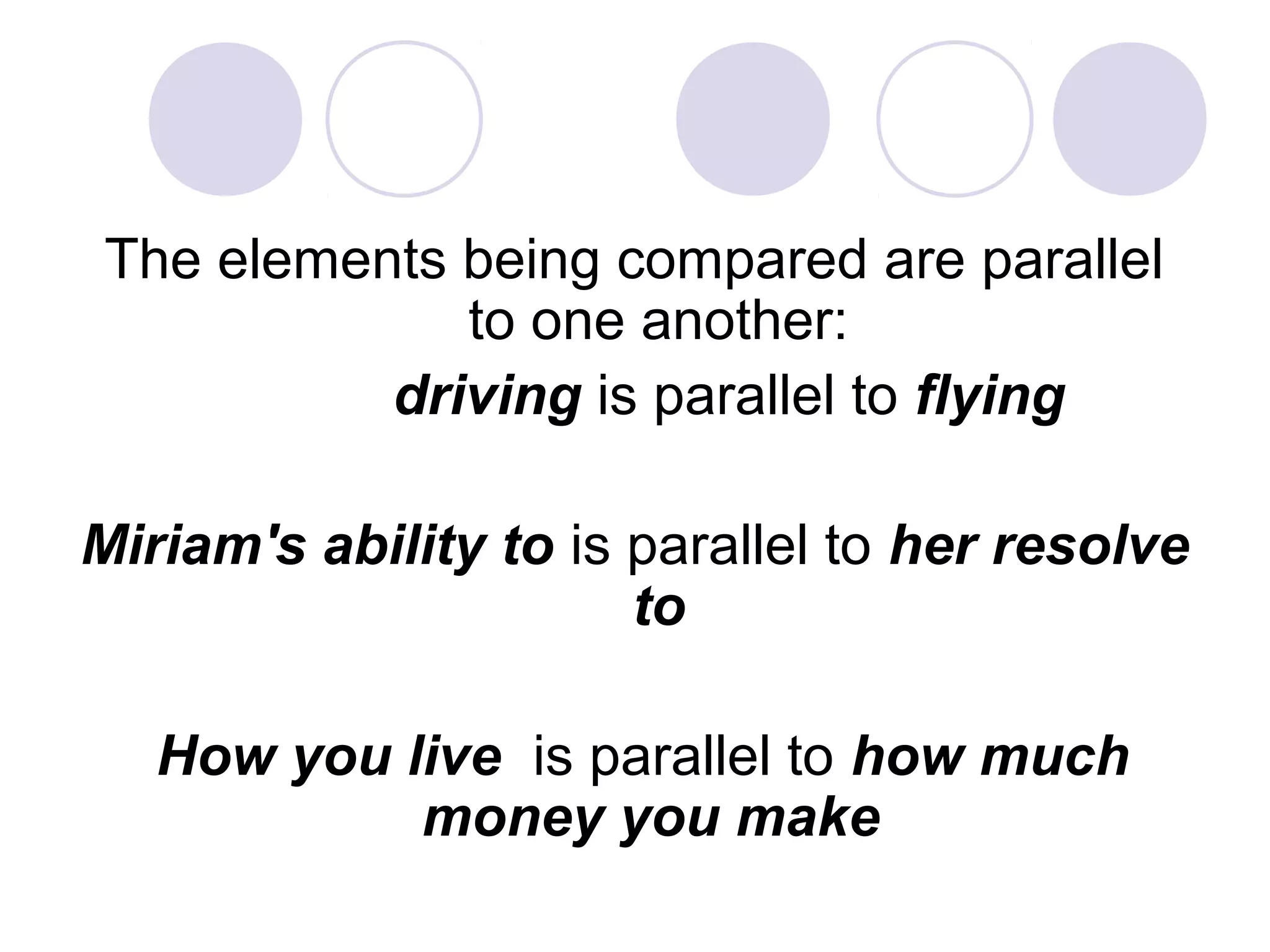The elements being compared are parallel
to one another:
driving is parallel to flying
Miriam's ability to is parallel to her resolve
to
How you live is parallel to how much
money you make
 