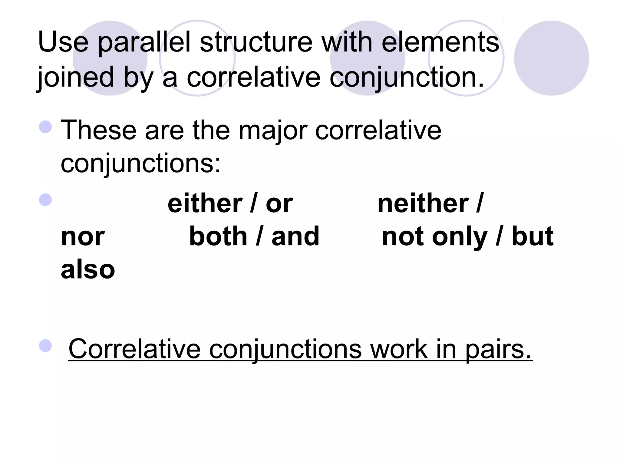 Use parallel structure with elements
joined by a correlative conjunction.
These are the major correlative
conjunctions:
 either / or neither /
nor both / and not only / but
also
 Correlative conjunctions work in pairs.
 