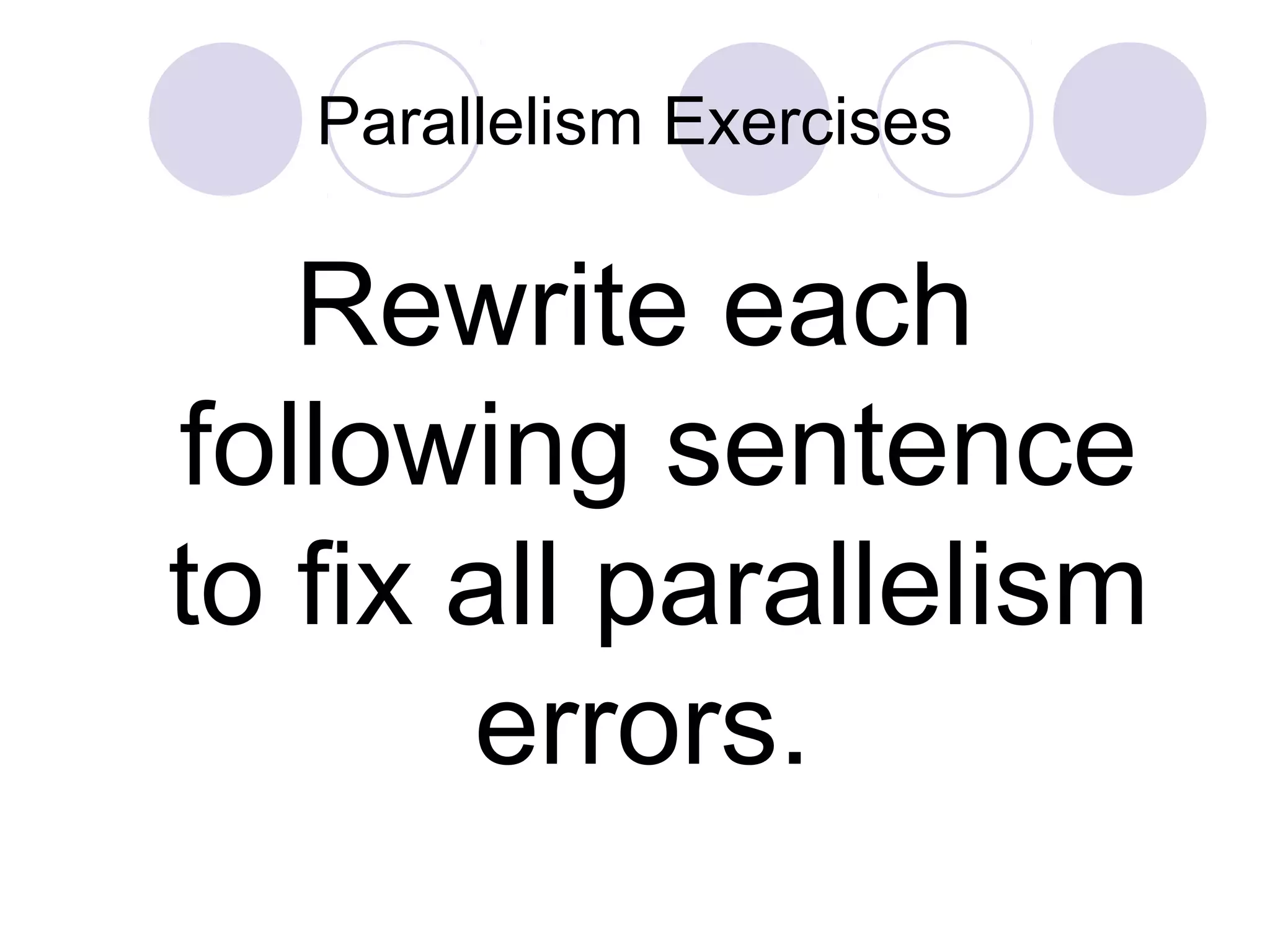 Parallelism Exercises
Rewrite each
following sentence
to fix all parallelism
errors.
 