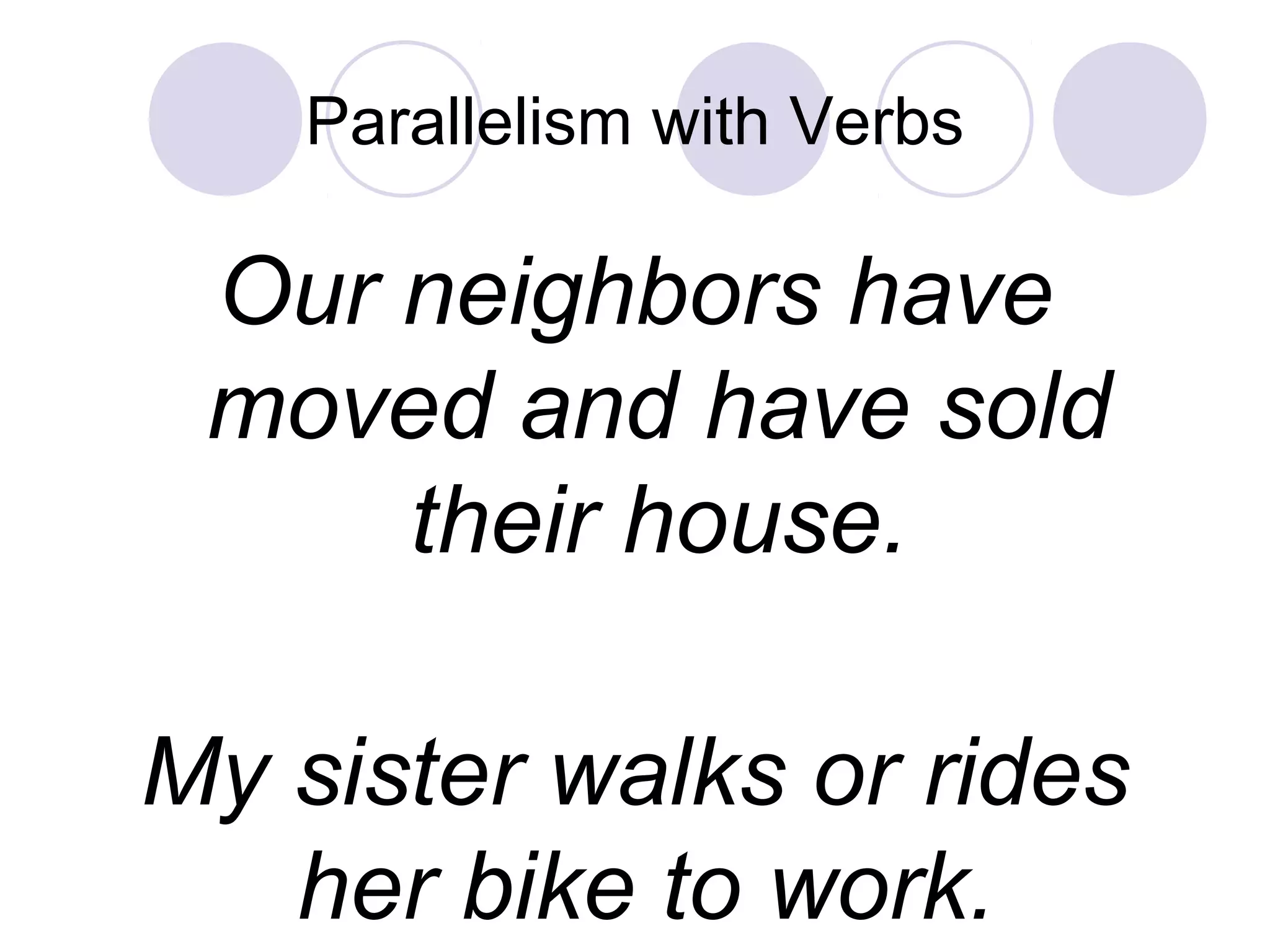 Parallelism with Verbs
Our neighbors have
moved and have sold
their house.
My sister walks or rides
her bike to work.
 