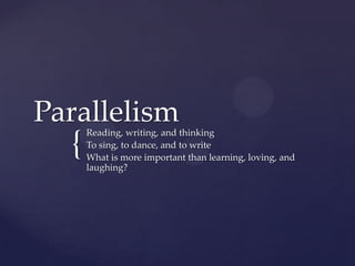 Parallelism
      Reading, writing, and thinking
  {   To sing, to dance, and to write
      What is more important than learning, loving, and
      laughing?
 