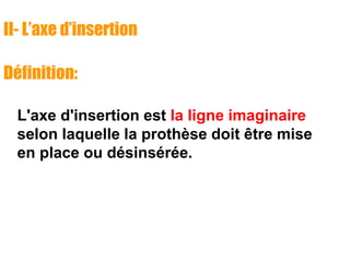 II- L’axe d’insertion
Définition:
L'axe d'insertion est la ligne imaginaire
selon laquelle la prothèse doit être mise
en place ou désinsérée.
 