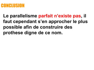 CONCLUSION
Le parallelisme parfait n’existe pas, il
faut cependant s’en approcher le plus
possible afin de construire des
prothese digne de ce nom.
 