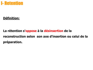 I- Retention
Définition:
La rétention s'oppose à la désinsertion de la
reconstruction selon son axe d'insertion ou celui de la
préparation.
 