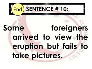 SENTENCE # 10:10987654321End
Some foreigners
arrived to view the
eruption but fails to
take pictures.
 