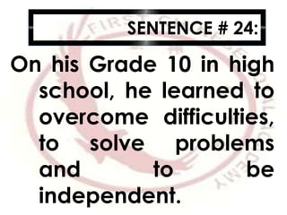 SENTENCE # 24:
On his Grade 10 in high
school, he learned to
overcome difficulties,
to solve problems
and to be
independent.
 