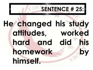 SENTENCE # 25:
He changed his study
attitudes, worked
hard and did his
homework by
himself.
 