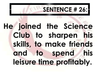 SENTENCE # 26:
He joined the Science
Club to sharpen his
skills, to make friends
and to spend his
leisure time profitably.
 