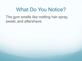 What Do You Notice?
The gym smells like melting hair spray,
sweat, and aftershave.

 